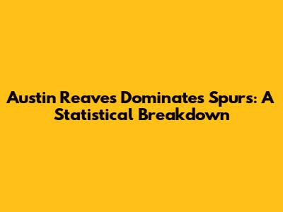 Austin Reaves Dominates Spurs: A Statistical Breakdown