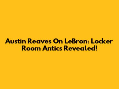 Austin Reaves On LeBron: Locker Room Antics Revealed!
