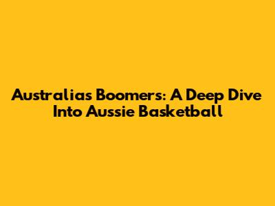 Australia's Boomers: A Deep Dive Into Aussie Basketball