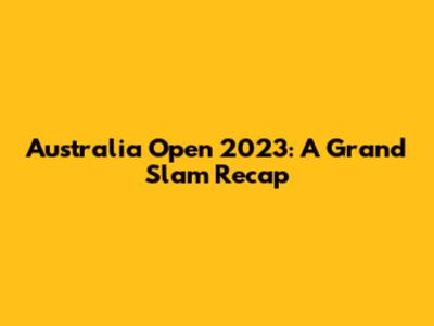 Australia Open 2023: A Grand Slam Recap