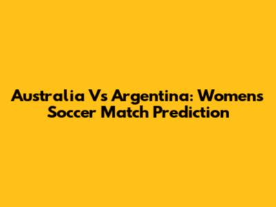 Australia Vs Argentina: Women's Soccer Match Prediction