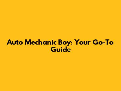 Auto Mechanic Boy: Your Go-To Guide