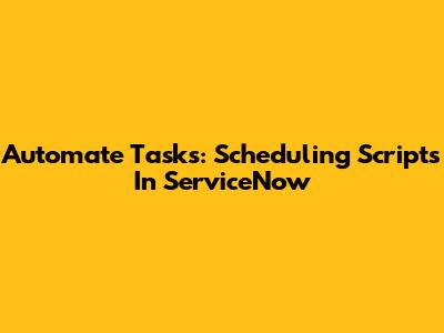 Automate Tasks: Scheduling Scripts In ServiceNow