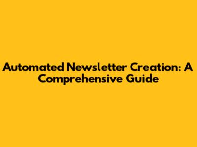 Automated Newsletter Creation: A Comprehensive Guide