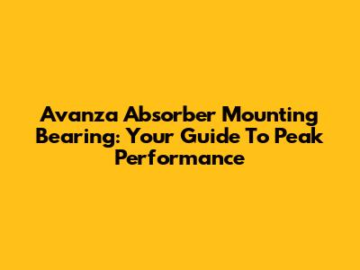 Avanza Absorber Mounting Bearing: Your Guide To Peak Performance
