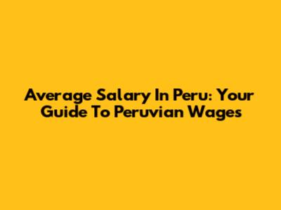 Average Salary In Peru: Your Guide To Peruvian Wages