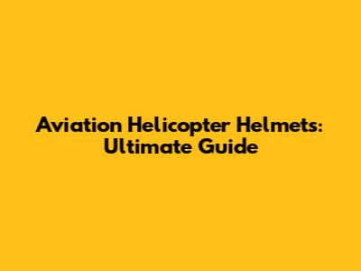 Aviation Helicopter Helmets: Ultimate Guide