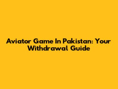 Aviator Game In Pakistan: Your Withdrawal Guide