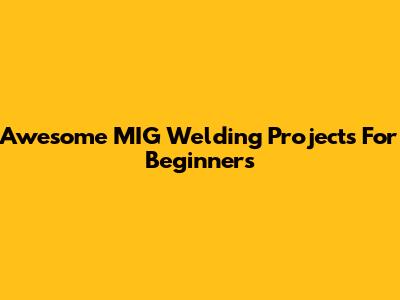 Awesome MIG Welding Projects For Beginners