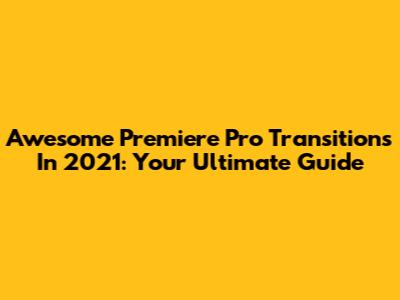 Awesome Premiere Pro Transitions In 2021: Your Ultimate Guide