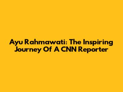 Ayu Rahmawati: The Inspiring Journey Of A CNN Reporter