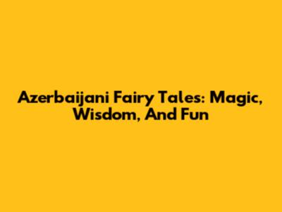Azerbaijani Fairy Tales: Magic, Wisdom, And Fun