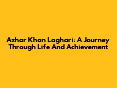 Azhar Khan Laghari: A Journey Through Life And Achievement