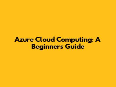 Azure Cloud Computing: A Beginner's Guide