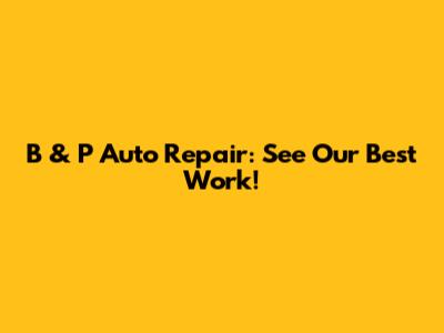 B & P Auto Repair: See Our Best Work!
