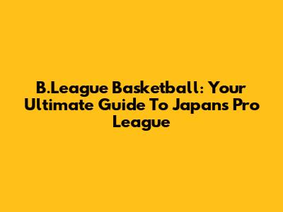 B.League Basketball: Your Ultimate Guide To Japan's Pro League