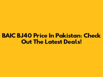 BAIC BJ40 Price In Pakistan: Check Out The Latest Deals!