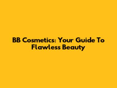 BB Cosmetics: Your Guide To Flawless Beauty