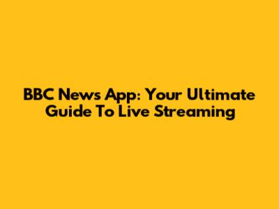 BBC News App: Your Ultimate Guide To Live Streaming