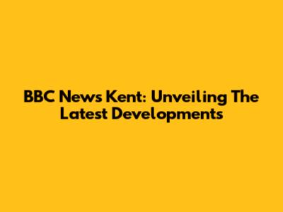 BBC News Kent: Unveiling The Latest Developments