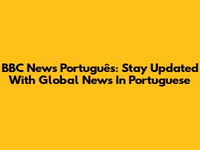 BBC News Português: Stay Updated With Global News In Portuguese