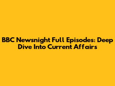 BBC Newsnight Full Episodes: Deep Dive Into Current Affairs
