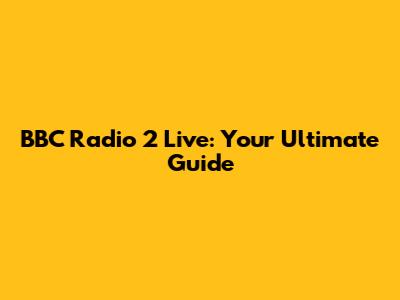 BBC Radio 2 Live: Your Ultimate Guide