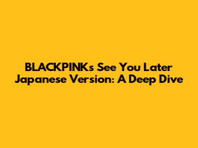 BLACKPINK's 'See You Later' Japanese Version: A Deep Dive