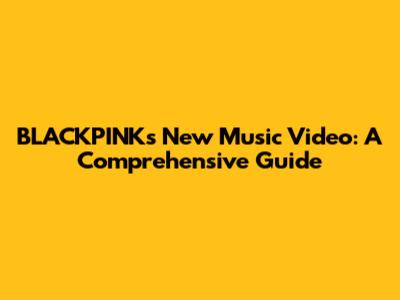 BLACKPINK's New Music Video: A Comprehensive Guide