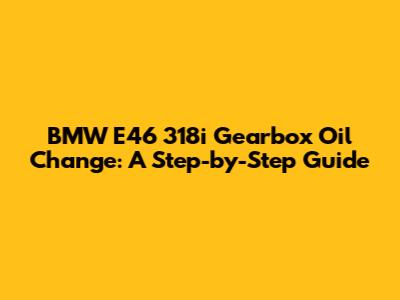 BMW E46 318i Gearbox Oil Change: A Step-by-Step Guide
