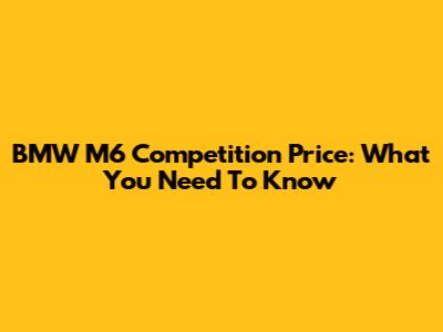 BMW M6 Competition Price: What You Need To Know