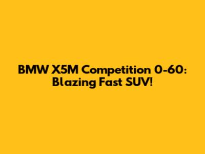 BMW X5M Competition 0-60: Blazing Fast SUV!