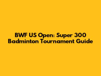 BWF US Open: Super 300 Badminton Tournament Guide