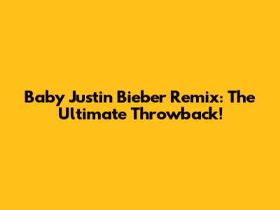 Baby Justin Bieber Remix: The Ultimate Throwback!