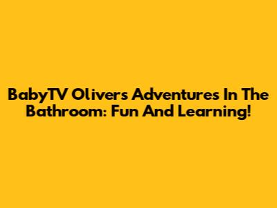 BabyTV Oliver's Adventures In The Bathroom: Fun And Learning!