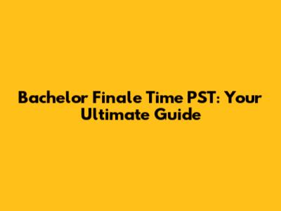Bachelor Finale Time PST: Your Ultimate Guide