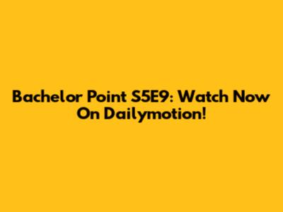 Bachelor Point S5E9: Watch Now On Dailymotion!