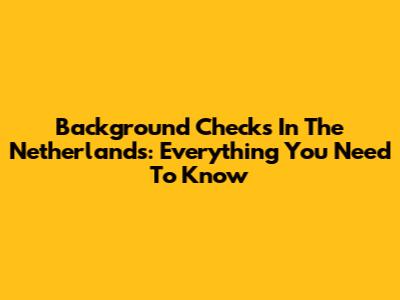Background Checks In The Netherlands: Everything You Need To Know
