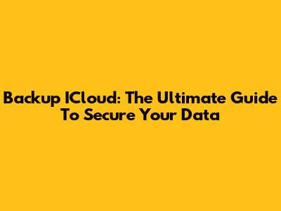 Backup ICloud: The Ultimate Guide To Secure Your Data