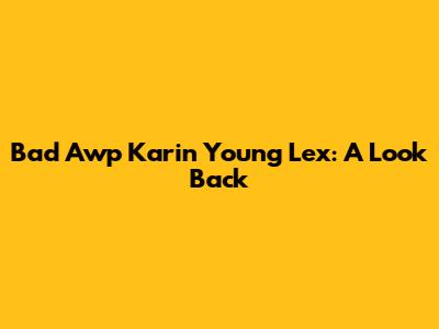 Bad Awp Karin Young Lex: A Look Back