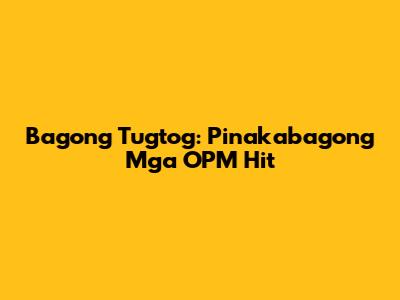 Bagong Tugtog: Pinakabagong Mga OPM Hit