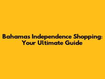 Bahamas Independence Shopping: Your Ultimate Guide