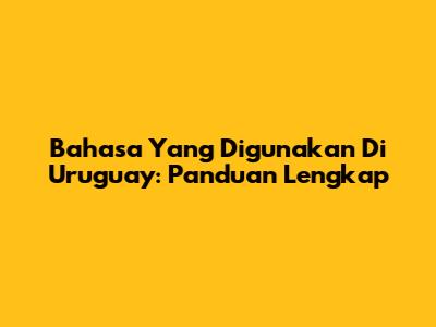 Bahasa Yang Digunakan Di Uruguay: Panduan Lengkap