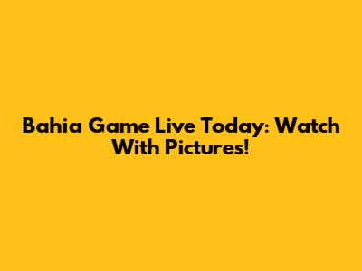 Bahia Game Live Today: Watch With Pictures!
