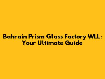 Bahrain Prism Glass Factory WLL: Your Ultimate Guide