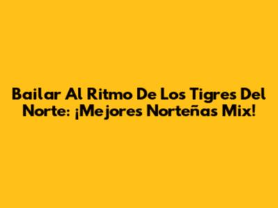 Bailar Al Ritmo De Los Tigres Del Norte: ¡Mejores Norteñas Mix!