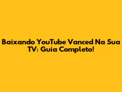 Baixando YouTube Vanced Na Sua TV: Guia Completo!
