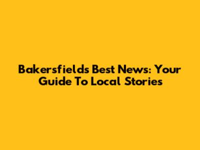 Bakersfield's Best News: Your Guide To Local Stories