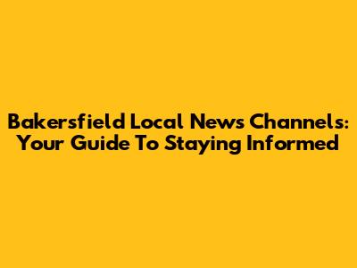 Bakersfield Local News Channels: Your Guide To Staying Informed
