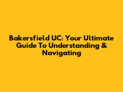 Bakersfield UC: Your Ultimate Guide To Understanding & Navigating